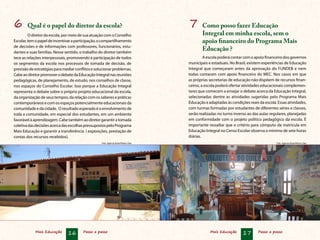 Mais Educação 16 Passo a passo Mais Educação 17 Passo a passo
7	 Como posso fazer Educação
Integral em minha escola, sem o
apoio financeiro do Programa Mais
Educação ?
A escola poderá contar com o apoio financeiro dos governos
municipais e estaduais. No Brasil, existem experiências de Educação
Integral que começaram antes da aprovação do FUNDEB e nem
todas contaram com apoio financeiro do MEC. Nos casos em que
as próprias secretarias de educação não dispõem de recursos finan-
ceiros, a escola poderá ofertar atividades educacionais complemen-
tares que comecem a ensejar o debate acerca da Educação Integral,
selecionadas dentre as atividades sugeridas pelo Programa Mais
Educação e adaptadas às condições reais da escola. Essas atividades,
com turmas formadas por estudantes de diferentes séries e classes,
serão realizadas no turno inverso ao das aulas regulares, planejadas
em conformidade com o projeto político pedagógico da escola. É
importante ressaltar que o critério para cômputo da matrícula em
Educação Integral no Censo Escolar observa o mínimo de sete horas
diárias.
6	 Qual é o papel do diretor da escola?
O diretor da escola, por meio de sua atuação com o Conselho
Escolar,temopapeldeincentivaraparticipação,ocompartilhamento
de decisões e de informações com professores, funcionários, estu-
dantes e suas famílias. Nesse sentido, o trabalho do diretor também
tece as relações interpessoais, promovendo a participação de todos
os segmentos da escola nos processos de tomada de decisão, de
previsãodeestratégiasparamediarconflitosesolucionarproblemas.
CabeaodiretorpromoverodebatedaEducaçãoIntegralnasreuniões
pedagógicas, de planejamento, de estudo, nos conselhos de classe,
nos espaços do Conselho Escolar. Isso porque a Educação Integral
representa o debate sobre o próprio projeto educacional da escola,
da organização de seus tempos, da relação com os saberes e práticas
contemporâneos e com os espaços potencialmente educacionais da
comunidade e da cidade. O resultado esperado é o envolvimento de
toda a comunidade, em especial dos estudantes, em um ambiente
favorávelàaprendizagem.Cabetambémaodiretorgarantiratomada
coletivadasdecisõesacercadasescolhaspressupostospeloPrograma
Mais Educação e garantir a transferência ( exposições, prestação de
contas dos recursos recebidos).
Foto: Agência Brasil/Wilson DiasFoto: Agência Brasil/Wilson Dias
 