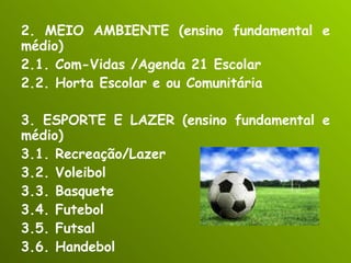 2. MEIO AMBIENTE (ensino fundamental e médio) 2.1. Com-Vidas /Agenda 21 Escolar 2.2. Horta Escolar e ou Comunitária 3. ESPORTE E LAZER (ensino fundamental e médio) 3.1. Recreação/Lazer 3.2. Voleibol 3.3. Basquete 3.4. Futebol 3.5. Futsal 3.6. Handebol 