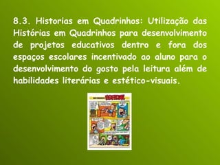 8.3. Historias em Quadrinhos: Utilização das Histórias em Quadrinhos para desenvolvimento de projetos educativos dentro e fora dos espaços escolares incentivado ao aluno para o desenvolvimento do gosto pela leitura além de habilidades literárias e estético-visuais. 