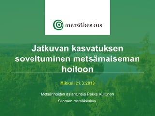 Mikkeli 21.3.2019
Metsänhoidon asiantuntija Pekka Kuitunen
Suomen metsäkeskus
Jatkuvan kasvatuksen
soveltuminen metsämaiseman
hoitoon
 