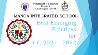 Best Emerging
Practices
for
S.Y. 2021 - 2022
Department of Education
Region X
Kolambugan District
MANGA INTEGRATED SCHOOL
 
