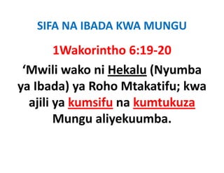 SIFA NA IBADA KWA MUNGU
        1Wakorintho 6:19 20
        1Wakorintho 6:19‐20
 ‘Mwili wako ni Hekalu (Nyumba
                        ( y
ya Ibada) ya Roho Mtakatifu; kwa
  ajili ya k
     l     kumsifu na k
                f     kumtukuza
                            k
        Mungu aliyekuumba
               aliyekuumba.
 