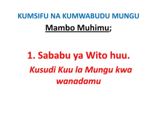 KUMSIFU NA KUMWABUDU MUNGU
     Mambo Muhimu;


  1. Sababu Wito huu.
  1 S b b ya Wit h
  Kusudi Kuu la Mungu kwa
  K s di K la M ng k a
        wanadamu
 