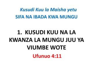 Kusudi Kuu la Maisha yetu
 SIFA NA IBADA KWA MUNGU


  1.  KUSUDI KUU NA LA 
  1 KUSUDI KUU NA LA
KWANZA LA MUNGU JUU YA 
KWANZA LA MUNGU JUU YA
       VIUMBE WOTE
        Ufunuo 4:11
 