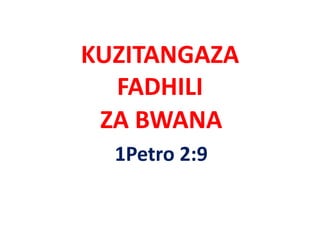 KUZITANGAZA 
  FADHILI 
 ZA BWANA
  1Petro 2:9
 