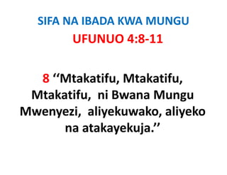 SIFA NA IBADA KWA MUNGU
        UFUNUO 4:8‐11

  8 ‘‘Mtakatifu Mtakatifu
    ‘‘Mtakatifu, Mtakatifu, 
 Mtakatifu,  ni Bwana Mungu
 Mtakatifu, ni Bwana Mungu
Mwenyezi,  aliyekuwako, aliyeko
      na atakayekuja.’’
 