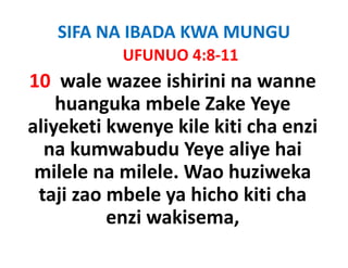 SIFA NA IBADA KWA MUNGU
           UFUNUO 4:8‐11
           UFUNUO 4 8 11
10  wale wazee
10 wale wazee ishirini na wanne
    huanguka mbele Zake Yeye
aliyeketi kwenye kile kiti cha enzi
  na kumwabudu Yeye aliye hai
 milele na milele. Wao huziweka
 taji zao mbele ya hicho kiti cha 
          enzi wakisema
               wakisema, 
 