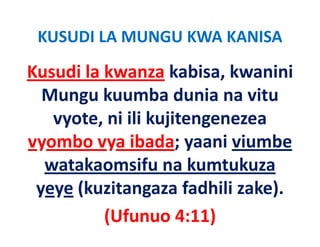 KUSUDI LA MUNGU KWA KANISA 
Kusudi la kwanza kabisa, kwanini 
Kusudi la kwanza kabisa, kwanini
  Mungu kuumba dunia na vitu 
   vyote, ni ili kujitengenezea 
vyombo vya ibada; yaani viumbe 
vyombo vya ibada; yaani viumbe
  watakaomsifu na kumtukuza 
  watakaomsifu na kumtukuza
 yeye (kuzitangaza fadhili zake).
          (Ufunuo 4:11)
 