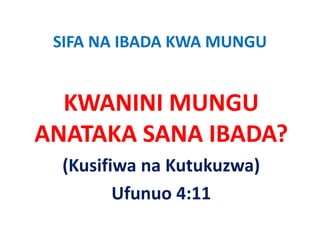 SIFA NA IBADA KWA MUNGU
 SIFA NA IBADA KWA MUNGU


  KWANINI MUNGU 
  KWANINI MUNGU
ANATAKA SANA IBADA?
ANATAKA SANA IBADA?
  (Kusifiwa na Kutukuzwa)
         Ufunuo 4:11
 