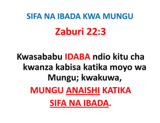 SIFA NA IBADA KWA MUNGU
        Zaburi 22:3

Kwasababu IDABA ndio ki cha 
K     b b           di kitu h
  kwanza kabisa
  kwanza kabisa katika moyo wa
       Mungu; kwakuwa, 
   MUNGU ANAISHI KATIKA 
       SIFA NA IBADA.
       SIFA NA IBADA
 