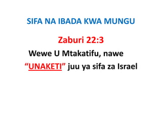 SIFA NA IBADA KWA MUNGU
SIFA NA IBADA KWA MUNGU

         Zaburi 22:3
 Wewe U Mtakatifu nawe
      U Mtakatifu, nawe
“UNAKETI” juu ya sifa za Israel
          j y
 