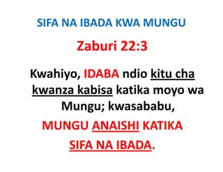 SIFA NA IBADA KWA MUNGU
       Zaburi 22:3
Kwahiyo, IDABA ndio kitu cha 
Kwahiyo IDABA ndio kitu cha
kwanza kabisa katika moyo wa 
    Mungu; kwasababu, 
  MUNGU ANAISHI KATIKA 
      SIFA NA IBADA.
 