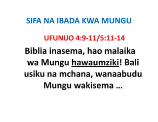 SIFA NA IBADA KWA MUNGU
SIFA NA IBADA KWA MUNGU
    UFUNUO 4:9‐11/5:11‐14
    UFUNUO 4:9 11/5:11 14
Biblia inasema, hao malaika 
Biblia inasema, hao malaika
 wa Mungu hawaumziki! Bali 
usiku na mchana, wanaabudu 
     Mungu wakisema … 
     Mungu wakisema
 