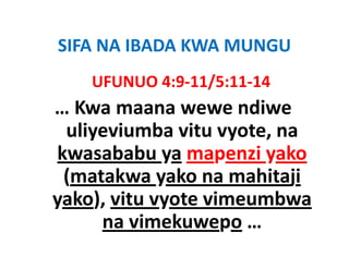 SIFA NA IBADA KWA MUNGU
SIFA NA IBADA KWA MUNGU
    UFUNUO 4:9‐11/5:11‐14
    UFUNUO 4:9‐11/5:11‐14
… Kwa maana wewe ndiwe
 uliyeviumba vitu vyote, na
kwasababu ya mapenzi yako
 (
 (matakwa yako na mahitaji
             y            j
yako), vitu vyote vimeumbwa
     na vimekuwepo …
 