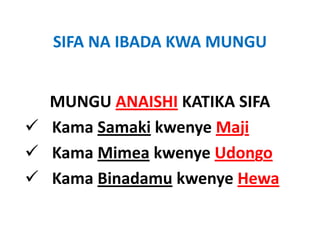 SIFA NA IBADA KWA MUNGU
SIFA NA IBADA KWA MUNGU


MUNGU ANAISHI KATIKA SIFA
Kama Samaki kwenye Maji
Kama Mimea kwenye Udongo
Kama Binadamu kwenye Hewa
 
