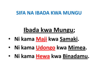 SIFA NA IBADA KWA MUNGU
  SIFA NA IBADA KWA MUNGU


     Ibada kwa Mungu; 
                  g
• Ni kama Maji kwa Samaki.
• Ni kama Udongo kwa Mimea.
• Ni kama Hewa kwa Binadamu.
 