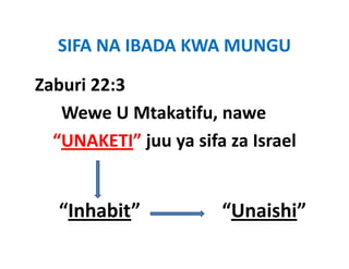 SIFA NA IBADA KWA MUNGU
  SIFA NA IBADA KWA MUNGU

Zaburi 22:3
   Wewe U Mtakatifu, nawe
          U Mtakatifu, nawe
  “UNAKETI” juu ya sifa za Israel


   “Inhabit”                 “Unaishi”
 