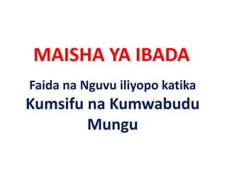MAISHA YA IBADA
MAISHA YA IBADA
Faida na Nguvu iliyopo katika 
Kumsifu na Kumwabudu 
K   if     K    b d
        Mungu
 