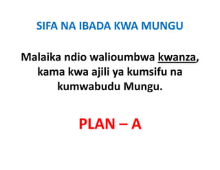 SIFA NA IBADA KWA MUNGU

Malaika ndio walioumbwa k
  l ik di      li    b kwanza, 
  kama kwa ajili ya kumsifu na
      kumwabudu Mungu.


         PLAN – A
 