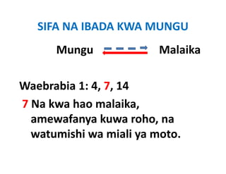 SIFA NA IBADA KWA MUNGU
      Mungu                       Malaika
         g

Waebrabia 1: 4, 7, 14  
7 Na kwa hao malaika, 
  amewafanya kuwa roho, na 
  amewafanya kuwa roho na
  watumishi wa miali ya moto.
 