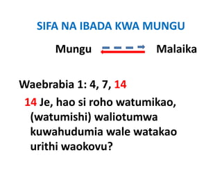 SIFA NA IBADA KWA MUNGU
       Mungu                       Malaika
          g

Waebrabia 1: 4, 7, 14
 14 Je, hao si roho watumikao, 
  (watumishi) waliotumwa 
  (watumishi) waliotumwa
  kuwahudumia wale watakao 
  urithi waokovu? 
 