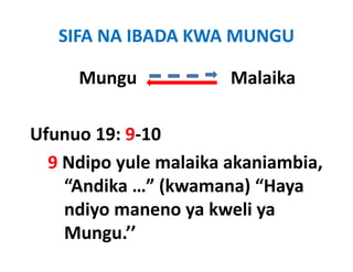 SIFA NA IBADA KWA MUNGU

     Mungu
        g              Malaika

Ufunuo 19: 9‐10
  9 Ndipo yule malaika akaniambia, 
    “Andika …” (kwamana) “Haya
     Andika    (kwamana) Haya
    ndiyo maneno ya kweli ya
    Mungu.’’
 