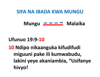 SIFA NA IBADA KWA MUNGU

      Mungu                     Malaika
      Mungu                     Malaika

Ufunuo 19:9‐10
10 Ndipo nikaanguka kifudifudi 
  miguuni pake ili kumwabudu, 
    i     i k ili k       b d
  lakini yeye akaniambia, “Usifanye 
         y y            ,        y
  hivyo! 
 