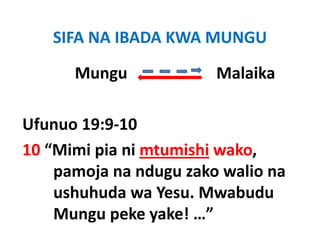 SIFA NA IBADA KWA MUNGU

      Mungu             Malaika

Ufunuo 19:9‐10
10 “Mimi pia ni mtumishi wako, 
    pamoja na ndugu zako walio na
    ushuhuda wa Yesu. Mwabudu
    Mungu peke yake! …”
 