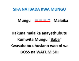 SIFA NA IBADA KWA MUNGU

   Mungu                       Malaika
                                 l ik

 Hakuna malaika anayethubutu
 Hakuna malaika anayethubutu
   Kumwita Mungu “Baba”
Kwasababu uhusiano wao ni wa  
     BOSS na WATUMISHI
 
