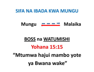 SIFA NA IBADA KWA MUNGU

  Mungu                       Malaika
                                l ik

    BOSS na WATUMISHI
         na WATUMISHI
      Yohana 15:15
“Mtumwa hajui mambo yote
     ya Bwana wake”
 