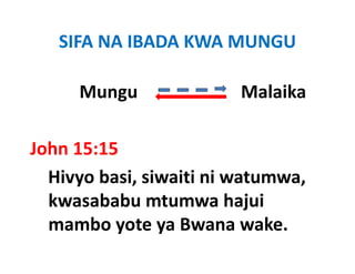 SIFA NA IBADA KWA MUNGU

     Mungu                       Malaika
                                   l ik

John 15:15  
John 15:15
  Hivyo basi, siwaiti ni watumwa, 
  kwasababu mtumwa hajui 
  mambo yote ya Bwana wake.
  mambo yote ya Bwana wake
 