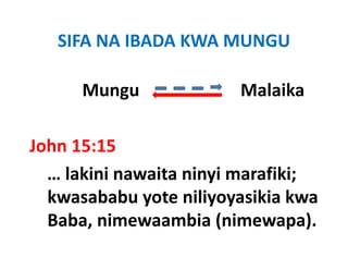 SIFA NA IBADA KWA MUNGU

      Mungu                       Malaika
                                    l ik

John 15:15  
John 15:15
  … lakini nawaita ninyi marafiki; 
  kwasababu yote niliyoyasikia kwa 
  Baba, nimewaambia (nimewapa).
  Baba nimewaambia (nimewapa)
 