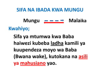 SIFA NA IBADA KWA MUNGU
       Mungu                       Malaika
Kwahiyo;
  Sifa ya mtumwa kwa Baba 
  haiwezi kubeba ladha kamili ya 
  haiwezi kubeba ladha kamili ya
  kuupendeza moyo wa Baba 
  (Bwana wake), kutokana na asili
  ya mahusiano yao. 
  ya mahusiano yao
 