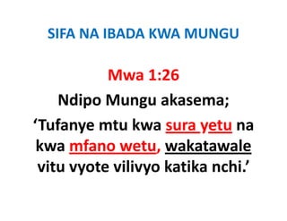 SIFA NA IBADA KWA MUNGU

           Mwa 1:26
    Ndipo Mungu akasema;
    Ndi M            k
‘Tufanye mtu kwa sura yetu na
 Tufanye
 kwa mfano wetu, wakatawale
                   ,
 vitu vyote vilivyo katika nchi.’
 