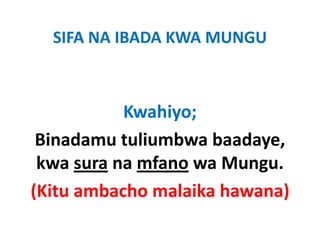 SIFA NA IBADA KWA MUNGU



           Kwahiyo;
           K hi
 Binadamu tuliumbwa baadaye
                     baadaye, 
 kwa sura na mfano wa Mungu.
                          g
(Kitu ambacho malaika hawana)
 
