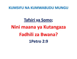 KUMSIFU NA KUMWABUDU MUNGU


      Tafsiri ya Somo;
        f
 Nini maana ya Kutangaza 
 Ni i           K t
    Fadhili za Bwana?
    F dhili B       ?
        1Petro 2:9
        1Petro 2:9
 