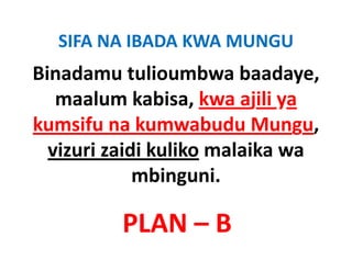 SIFA NA IBADA KWA MUNGU
Binadamu tulioumbwa baadaye, 
   maalum kabisa, kwa ajili ya
kumsifu na k
k     if     kumwabudu M
                     b d Mungu, 
  vizuri zaidi kuliko malaika wa
             mbinguni.

         PLAN –
         PLAN B
 