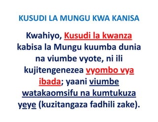KUSUDI LA MUNGU KWA KANISA 
  Kwahiyo, Kusudi la kwanza
  Kwahiyo, Kusudi la kwanza
kabisa la Mungu kuumba dunia 
     na viumbe vyote, ni ili 
  kujitengenezea vyombo vya 
  kujitengenezea vyombo vya
      ibada; yaani viumbe 
      ibada; yaani viumbe
 watakaomsifu na kumtukuza 
yeye (kuzitangaza fadhili zake).
 
