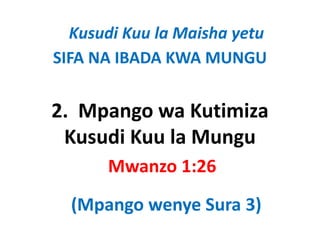 Kusudi Kuu la Maisha yetu
SIFA NA IBADA KWA MUNGU


2.  Mpango wa Kutimiza 
2 Mpango wa Kutimiza
 Kusudi Kuu la Mungu
 Kusudi Kuu la Mungu
      Mwanzo 1:26
      Mwanzo 1:26
  (Mpango wenye Sura 3)
  (Mpan o en e S ra 3)
 