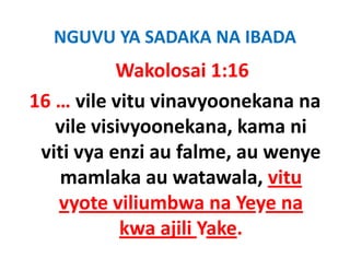 NGUVU YA SADAKA NA IBADA
           Wakolosai 1:16
16 … vile vitu vinavyoonekana na 
   vile visivyoonekana, kama ni 
 viti vya enzi au falme, au wenye 
 viti vya enzi au falme au wenye
                            ,
    mamlaka au watawala, vitu 
   vyote viliumbwa na Yeye na 
            kwa ajili Yake.
 