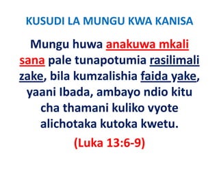 KUSUDI LA MUNGU KWA KANISA 
  Mungu huwa anakuwa mkali 
sana pale tunapotumia rasilimali 
zake, bila kumzalishia faida yake, 
zake bila kumzalishia faida yake
 yaani Ibada, ambayo ndio kitu 
 yaani Ibada, ambayo ndio kitu
    cha thamani kuliko vyote 
    alichotaka kutoka kwetu.
           (Luka 13:6‐9)
           (           )
 