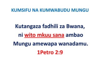 KUMSIFU NA KUMWABUDU MUNGU


Kutangaza fadhili za Bwana,  
 ni wito mkuu sana ambao
  i it     k           b
Mungu amewapa wanadamu.
Mungu amewapa wanadamu
         1Petro 2:9
         1Petro 2:9
 