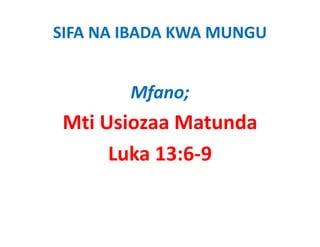 SIFA NA IBADA KWA MUNGU


        Mfano;
 Mti Usiozaa Matunda
      Luka 13:6‐9
 
