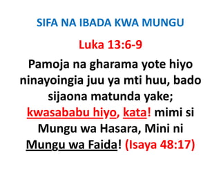 SIFA NA IBADA KWA MUNGU
           Luka 13:6‐9
 Pamoja na gharama yote hiyo 
ninayoingia juu ya mti huu, bado 
     sijaona matunda yake; 
     sijaona matunda yake;
 kwasababu hiyo, kata! mimi si 
               y ,
   Mungu wa Hasara, Mini ni 
 Mungu wa Faida! (Isaya 48:17)
                   (           )
 