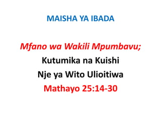 MAISHA YA IBADA


Mfano wa Wakili Mpumbavu;
    Kutumika na Kuishi 
   Nje ya Wito Ulioitiwa
    Mathayo 25:14‐30
    M h      25 14 30
 