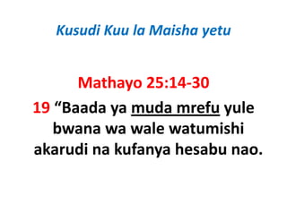 Kusudi Kuu la Maisha yetu


      Mathayo 25:14‐30
19 “Baada ya muda mrefu yule 
   bwana wa wale watumishi 
   b            l    t i hi
akarudi na kufanya hesabu nao.
akarudi na kufanya hesabu nao.
 