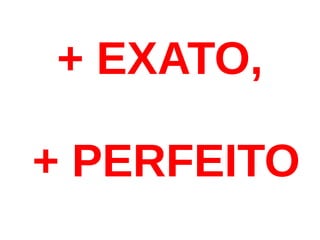 + EXATO,

+ PERFEITO
 