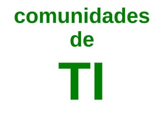 comunidades
    de

   TI
 
