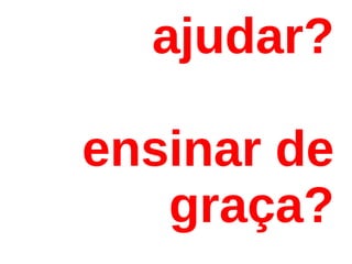 ajudar?

ensinar de
   graça?
 