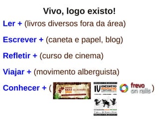 Vivo, logo existo!
Ler + (livros diversos fora da área)

Escrever + (caneta e papel, blog)

Refletir + (curso de cinema)

Viajar + (movimento alberguista)

Conhecer + (                           )
 
